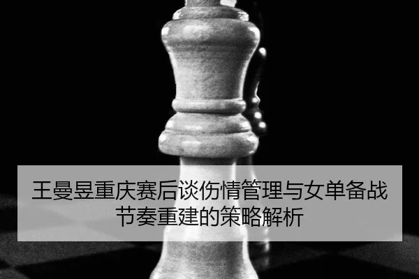 王曼昱重庆赛后谈伤情管理与女单备战节奏重建的策略解析