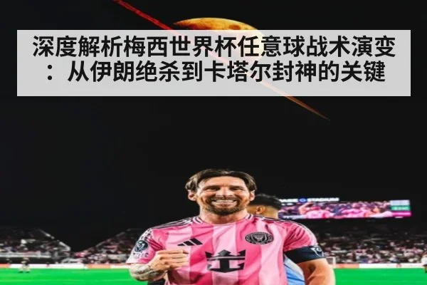 深度解析梅西世界杯任意球战术演变:从伊朗绝杀到卡塔尔封神的关键