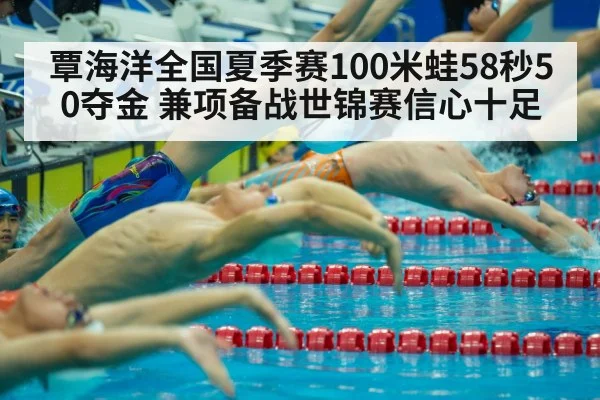 覃海洋全国夏季赛100米蛙58秒50夺金 兼项备战世锦赛信心十足