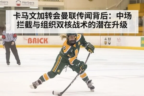 卡马文加转会曼联传闻背后:中场拦截与组织双核战术的潜在升级