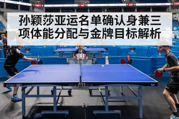 孙颖莎亚运名单确认身兼三项体能分配与金牌目标解析